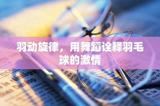羽动旋律，用舞蹈诠释羽毛球的激情