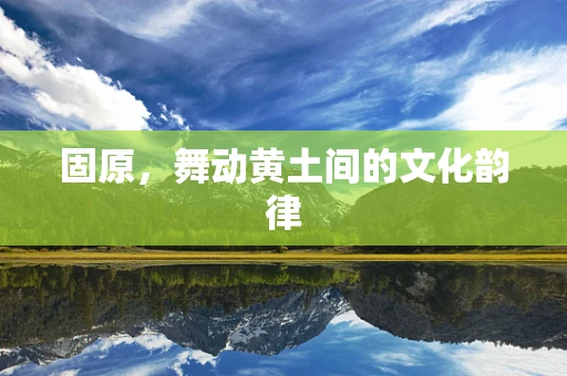 固原，舞动黄土间的文化韵律