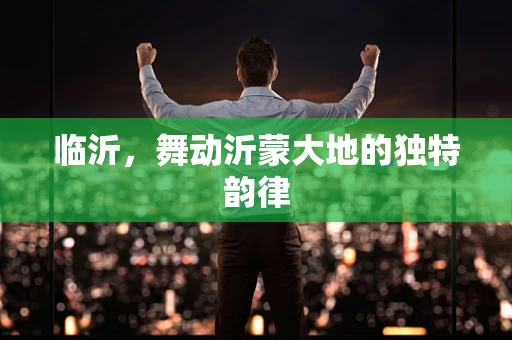 临沂，舞动沂蒙大地的独特韵律