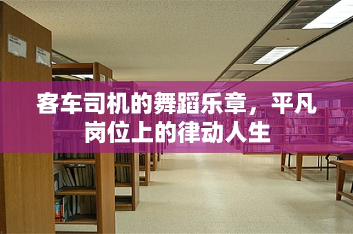 客车司机的舞蹈乐章，平凡岗位上的律动人生