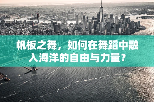 帆板之舞，如何在舞蹈中融入海洋的自由与力量？