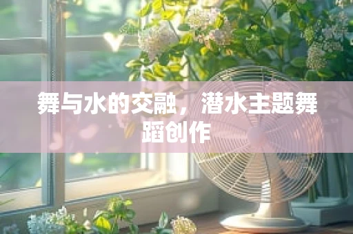 舞与水的交融，潜水主题舞蹈创作