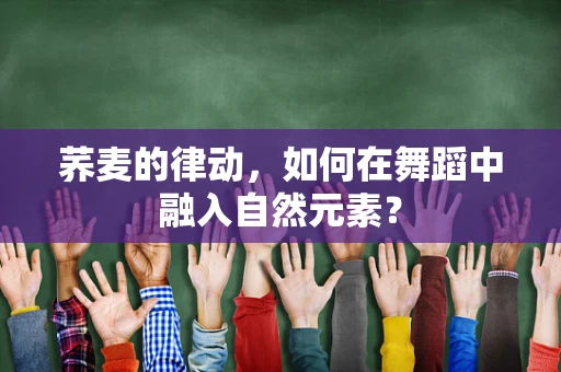 荞麦的律动，如何在舞蹈中融入自然元素？