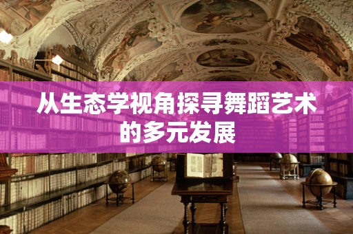 从生态学视角探寻舞蹈艺术的多元发展