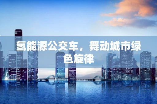 氢能源公交车，舞动城市绿色旋律