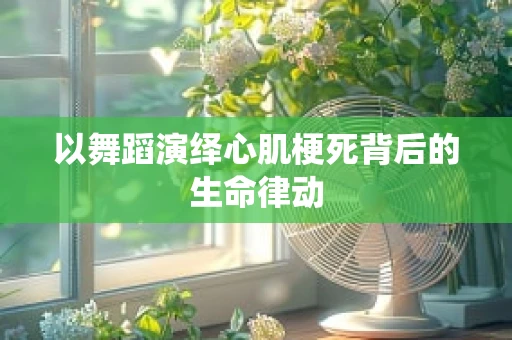 以舞蹈演绎心肌梗死背后的生命律动