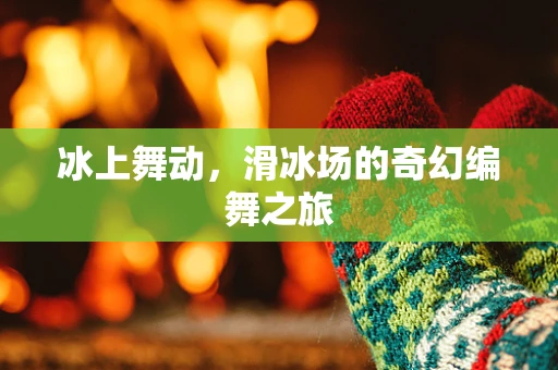 冰上舞动，滑冰场的奇幻编舞之旅