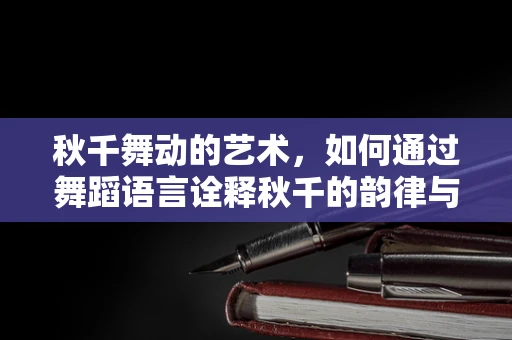 秋千舞动的艺术，如何通过舞蹈语言诠释秋千的韵律与情感？