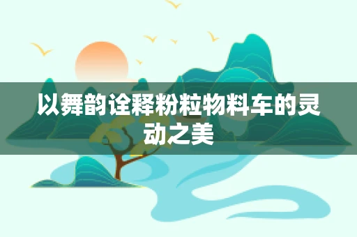 以舞韵诠释粉粒物料车的灵动之美