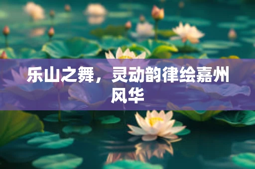 乐山之舞，灵动韵律绘嘉州风华