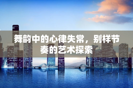 舞韵中的心律失常，别样节奏的艺术探索