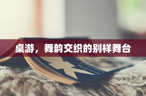 桌游，舞韵交织的别样舞台