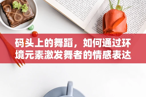 码头上的舞蹈，如何通过环境元素激发舞者的情感表达？