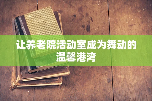让养老院活动室成为舞动的温馨港湾