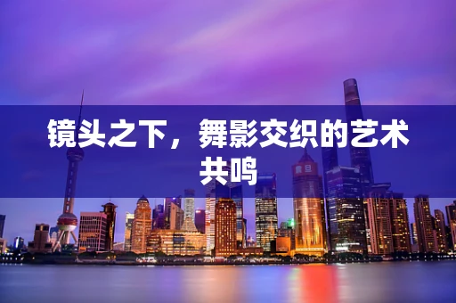 镜头之下，舞影交织的艺术共鸣