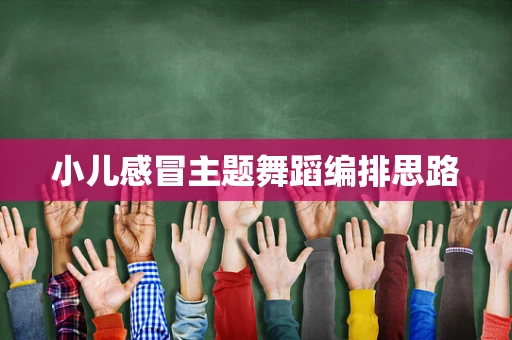 小儿感冒主题舞蹈编排思路