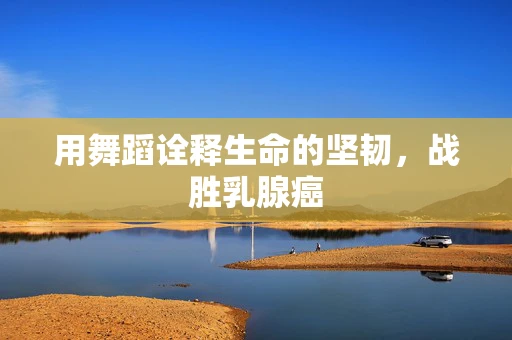 用舞蹈诠释生命的坚韧，战胜乳腺癌
