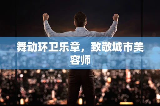 舞动环卫乐章，致敬城市美容师
