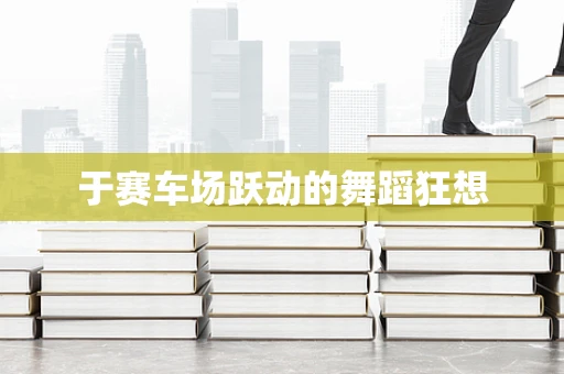 于赛车场跃动的舞蹈狂想