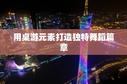 用桌游元素打造独特舞蹈篇章