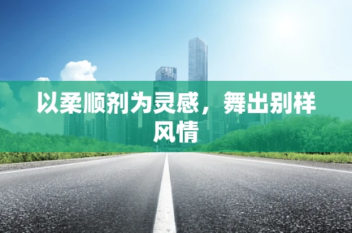 以柔顺剂为灵感，舞出别样风情