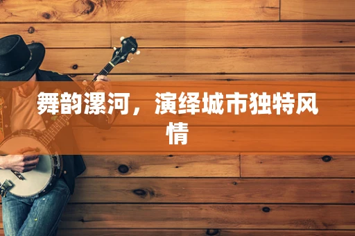 舞韵漯河，演绎城市独特风情