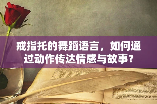 戒指托的舞蹈语言，如何通过动作传达情感与故事？