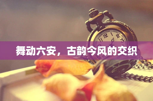 舞动六安，古韵今风的交织