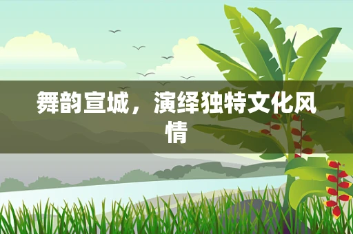 舞韵宣城，演绎独特文化风情