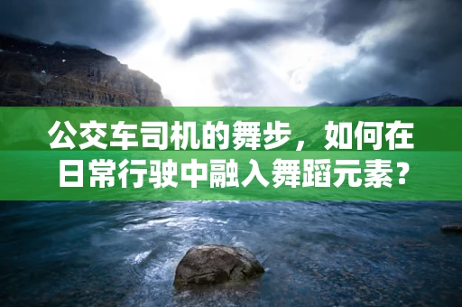 公交车司机的舞步，如何在日常行驶中融入舞蹈元素？