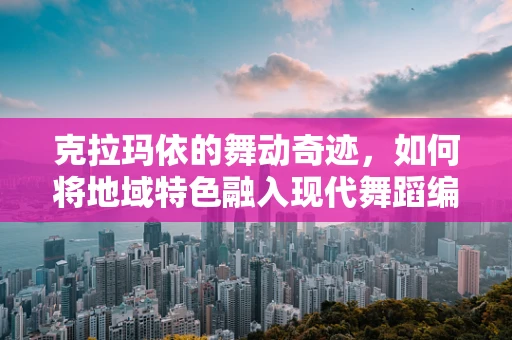 克拉玛依的舞动奇迹，如何将地域特色融入现代舞蹈编排？