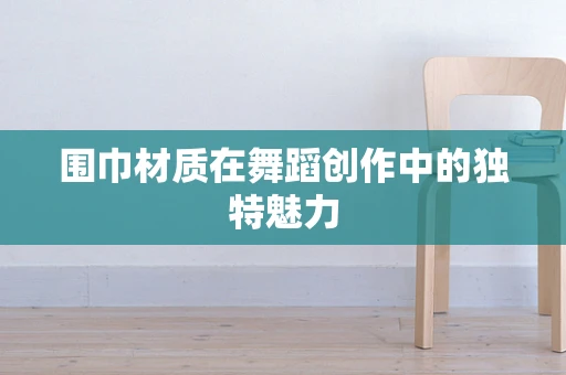 围巾材质在舞蹈创作中的独特魅力
