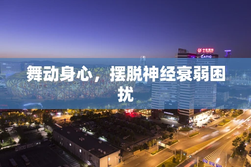 舞动身心，摆脱神经衰弱困扰