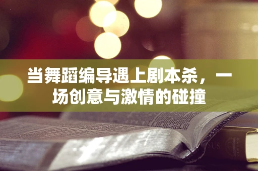 当舞蹈编导遇上剧本杀，一场创意与激情的碰撞