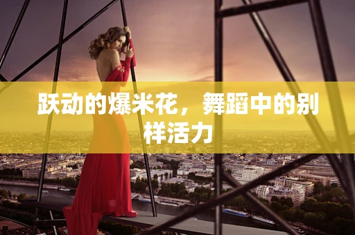 跃动的爆米花，舞蹈中的别样活力