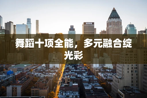 舞蹈十项全能，多元融合绽光彩