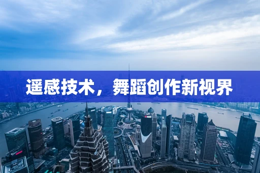 遥感技术，舞蹈创作新视界