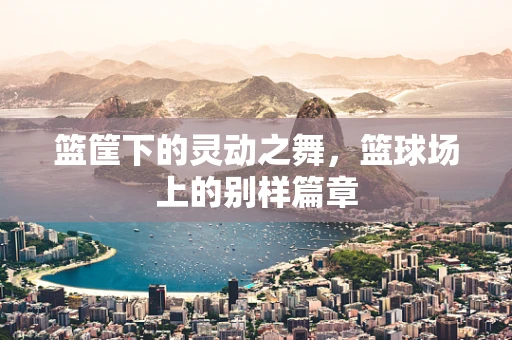 篮筐下的灵动之舞，篮球场上的别样篇章