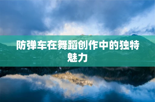 防弹车在舞蹈创作中的独特魅力