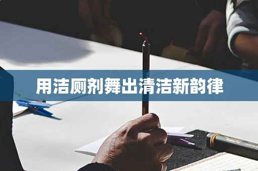 用洁厕剂舞出清洁新韵律
