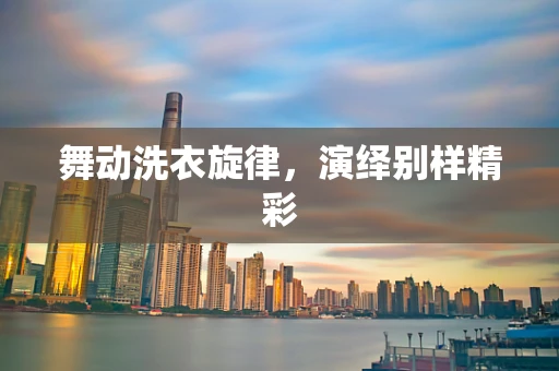 舞动洗衣旋律，演绎别样精彩