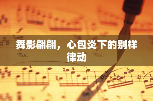 舞影翩翩，心包炎下的别样律动