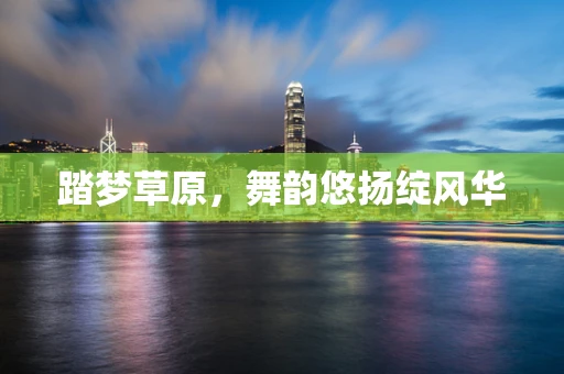 踏梦草原，舞韵悠扬绽风华