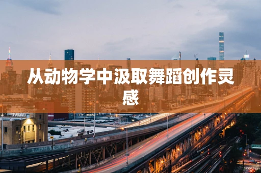 从动物学中汲取舞蹈创作灵感