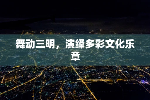 舞动三明，演绎多彩文化乐章