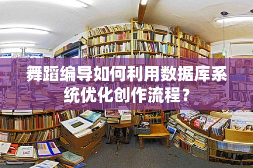 舞蹈编导如何利用数据库系统优化创作流程？