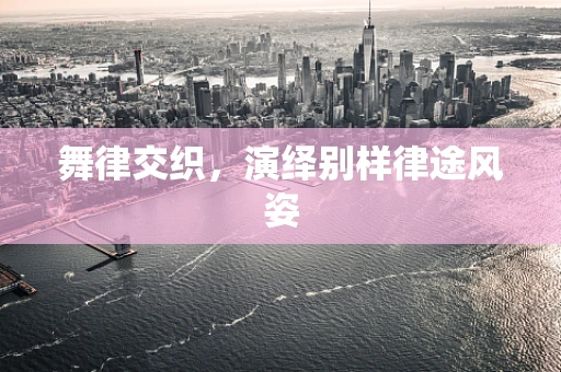 舞律交织，演绎别样律途风姿