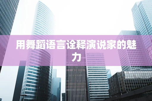 用舞蹈语言诠释演说家的魅力
