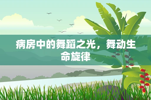 病房中的舞蹈之光，舞动生命旋律