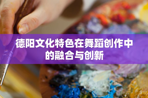 德阳文化特色在舞蹈创作中的融合与创新